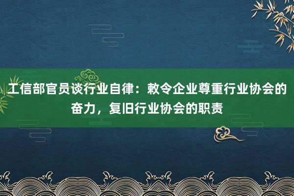 工信部官员谈行业自律：敕令企业尊重行业协会的奋力，复旧行业协会的职责
